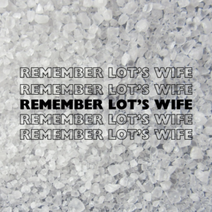 Remember Lot’s Wife